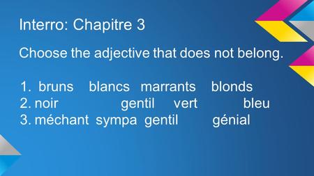 Interro: Chapitre 3 Choose the adjective that does not belong. 1. bruns blancs marrants blonds 2.noir gentil vert bleu 3.méchant sympa gentil génial.