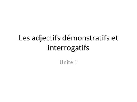 Les adjectifs démonstratifs et interrogatifs Unité 1.