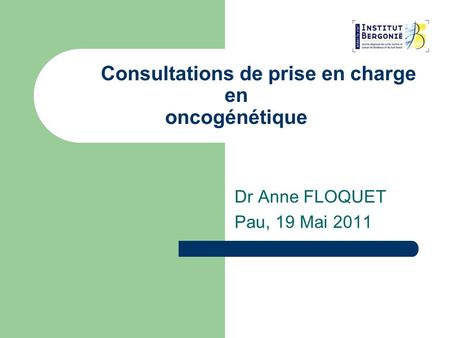 Consultations de prise en charge en oncogénétique Dr Anne FLOQUET Pau, 19 Mai 2011.