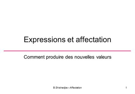 B.Shishedjiev - Affectation1 Expressions et affectation Comment produire des nouvelles valeurs.