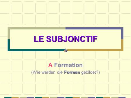 LE SUBJONCTIF A Formation Formen (Wie werden die Formen gebildet?)