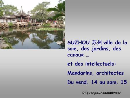 Suzhou SUZHOU 苏州 ville de la soie, des jardins, des canaux … et des intellectuels: Mandarins, architectes Du vend. 14 au sam. 15 Cliquer pour commencer.