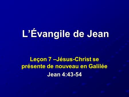 L’Évangile de Jean Leçon 7 –Jésus-Christ se présente de nouveau en Galilée Jean 4:43-54.