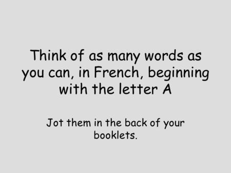 Think of as many words as you can, in French, beginning with the letter A Jot them in the back of your booklets.