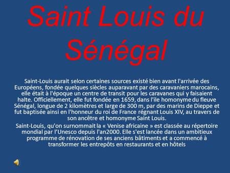 Saint Louis du Sénégal Saint-Louis aurait selon certaines sources existé bien avant l'arrivée des Européens, fondée quelques siècles auparavant par des.