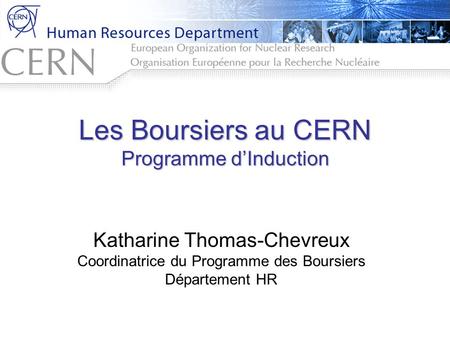 Les Boursiers au CERN Programme d’Induction Katharine Thomas-Chevreux Coordinatrice du Programme des Boursiers Département HR.