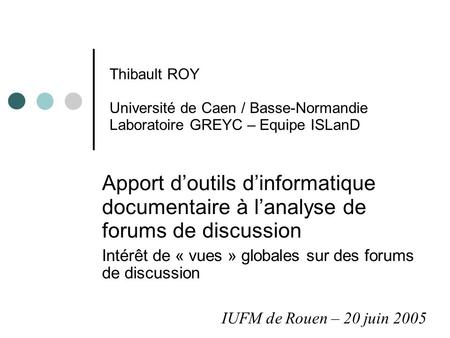 Thibault ROY Université de Caen / Basse-Normandie Laboratoire GREYC – Equipe ISLanD Apport d’outils d’informatique documentaire à l’analyse de forums de.