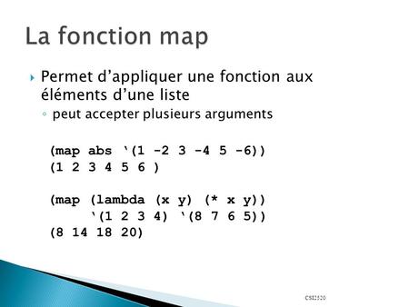 CSI2520 (map abs ‘(1 -2 3 -4 5 -6)) (1 2 3 4 5 6 ) (map (lambda (x y) (* x y)) ‘(1 2 3 4) ‘(8 7 6 5)) (8 14 18 20)  Permet d’appliquer une fonction aux.