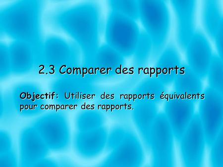 2.3 Comparer des rapports Objectif: Utiliser des rapports équivalents pour comparer des rapports.