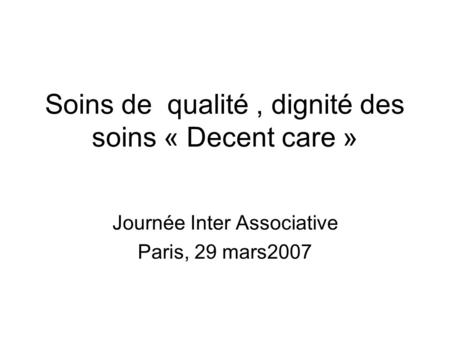 Soins de qualité, dignité des soins « Decent care » Journée Inter Associative Paris, 29 mars2007.