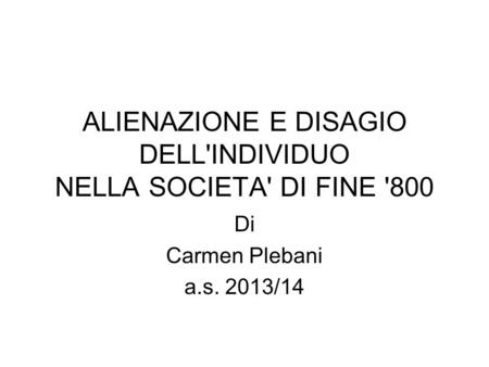 ALIENAZIONE E DISAGIO DELL'INDIVIDUO NELLA SOCIETA' DI FINE '800 Di Carmen Plebani a.s. 2013/14.