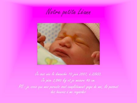 Notre petite Léann Je suis née le dimanche 10 juin 2007, à 22h53. Je pèse 2,840 kg et je mesure 46 cm. PS : je crois que mes parents sont complètement.