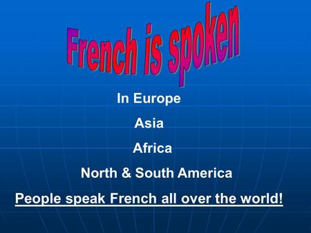 In Europe Asia Africa North & South America People speak French all over the world!