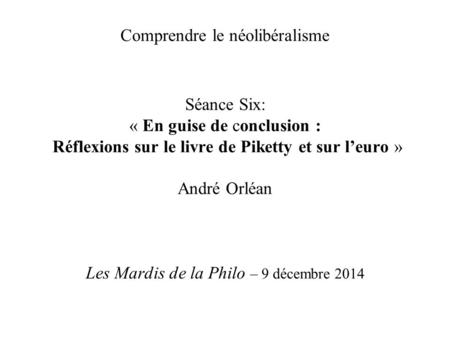 Comprendre le néolibéralisme Séance Six: « En guise de conclusion : Réflexions sur le livre de Piketty et sur l’euro » André Orléan Les Mardis de la Philo.