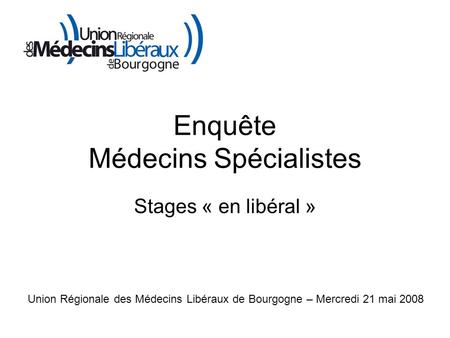 Enquête Médecins Spécialistes Stages « en libéral » Union Régionale des Médecins Libéraux de Bourgogne – Mercredi 21 mai 2008.