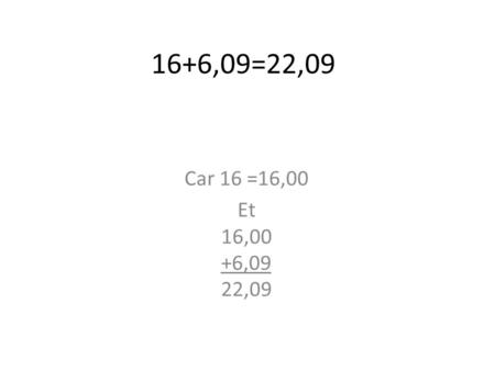 16+6,09=22,09 Car 16 =16,00 Et 16,00 +6,09 22,09.