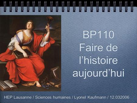BP110 Faire de l’histoire aujourd’hui HEP Lausanne / Sciences humaines / Lyonel Kaufmann / 12.032006.
