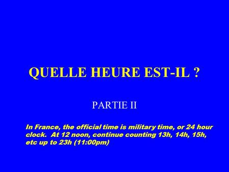 QUELLE HEURE EST-IL ? PARTIE II In France, the official time is military time, or 24 hour clock. At 12 noon, continue counting 13h, 14h, 15h, etc up to.