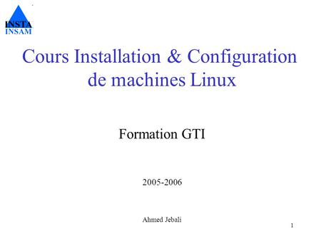 1 Cours Installation & Configuration de machines Linux Formation GTI 2005-2006 Ahmed Jebali.