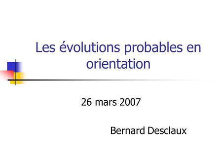 Les évolutions probables en orientation 26 mars 2007 Bernard Desclaux.