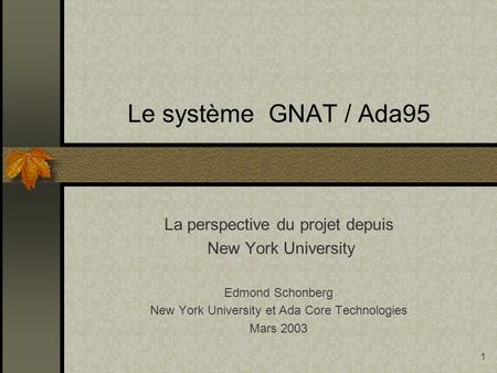 1 Le système GNAT / Ada95 La perspective du projet depuis New York University Edmond Schonberg New York University et Ada Core Technologies Mars 2003.