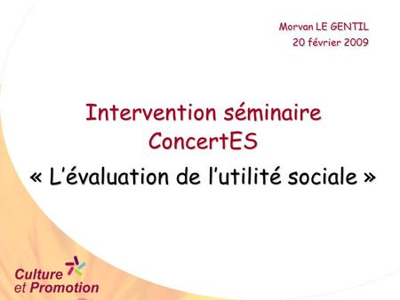 Intervention séminaire ConcertES « L’évaluation de l’utilité sociale » Morvan LE GENTIL 20 février 2009.