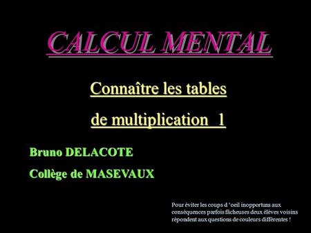 CALCUL MENTAL Connaître les tables de multiplication 1 Bruno DELACOTE Collège de MASEVAUX Pour éviter les coups d ’oeil inopportuns aux conséquences parfois.