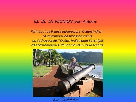 ILE DE LA REUNION par Antoine Petit bout de France baigné par l’ Océan Indien Ile volcanique de tradition créole au Sud-ouest de l’ Océan Indien dans.