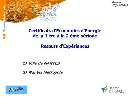 Rennes 23/11/2010 1)Ville de NANTES 2)Nantes Métropole Certificats d’Economies d’Energie de la 1 ère à la 2 ème période Retours d’Expériences.