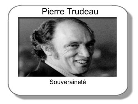 Pierre Trudeau Souveraineté. La loi constitutionelle Cette loi, (crée par Trudeau), qui est auto- suffisante, nous donnait notre propre constitution.