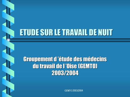 GEMTO 2003/2004 ETUDE SUR LE TRAVAIL DE NUIT Groupement d ’étude des médecins du travail de l ’Oise (GEMTO) 2003/2004.