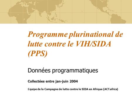 Programme plurinational de lutte contre le VIH/SIDA (PPS) Données programmatiques Collectées entre jan-juin 2004 É quipe de la Campagne de lutte contre.