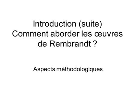 Introduction (suite) Comment aborder les œuvres de Rembrandt ? Aspects méthodologiques.