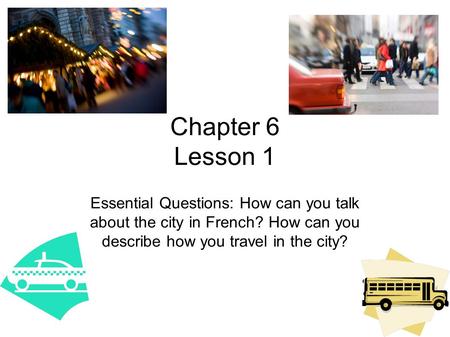 Chapter 6 Lesson 1 Essential Questions: How can you talk about the city in French? How can you describe how you travel in the city?