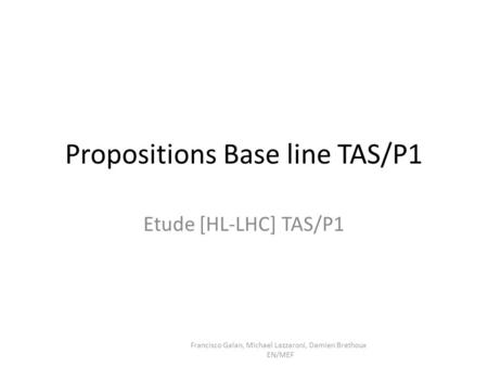 Propositions Base line TAS/P1 Etude [HL-LHC] TAS/P1 Francisco Galan, Michael Lazzaroni, Damien Brethoux EN/MEF.