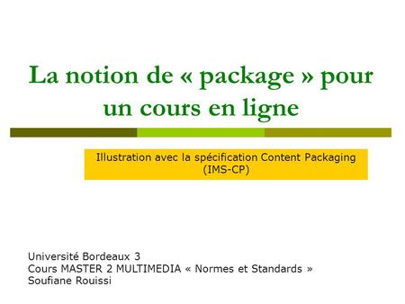 La notion de « package » pour un cours en ligne Illustration avec la spécification Content Packaging (IMS-CP) Université Bordeaux 3 Cours MASTER 2 MULTIMEDIA.