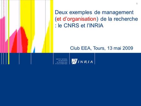 1 Deux exemples de management (et d’organisation) de la recherche : le CNRS et l’INRIA Club EEA, Tours, 13 mai 2009.