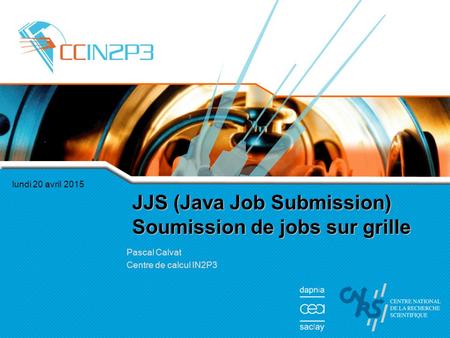 Lundi 20 avril 2015 JJS (Java Job Submission) Soumission de jobs sur grille Pascal Calvat Centre de calcul IN2P3.