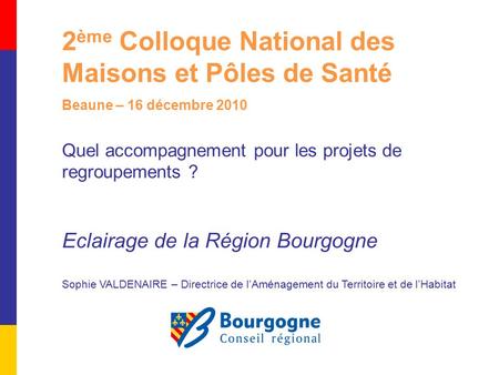 2 ème Colloque National des Maisons et Pôles de Santé Beaune – 16 décembre 2010 Quel accompagnement pour les projets de regroupements ? Eclairage de la.