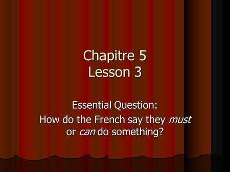 Chapitre 5 Lesson 3 Essential Question: How do the French say they must or can do something?