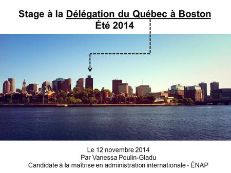 Stage à la Délégation du Québec à Boston Été 2014 Le 12 novembre 2014 Par Vanessa Poulin-Gladu Candidate à la maîtrise en administration internationale.