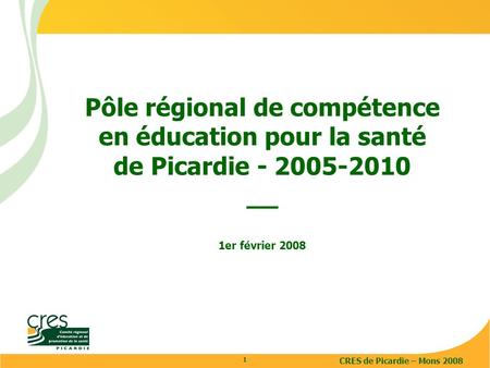 CRES de Picardie – Mons 2008 1 Pôle régional de compétence en éducation pour la santé de Picardie - 2005-2010 __ 1er février 2008.
