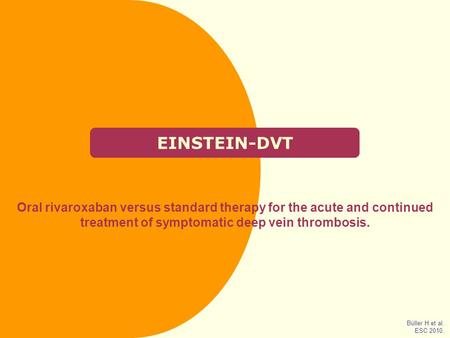 EINSTEIN-DVT Oral rivaroxaban versus standard therapy for the acute and continued treatment of symptomatic deep vein thrombosis. Büller H et al. ESC 2010.