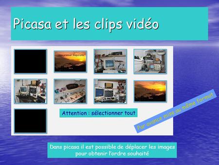 Picasa et les clips vidéo Dans picasa il est possible de déplacer les images pour obtenir l’ordre souhaité Par avance mise au même format Attention : sélectionner.