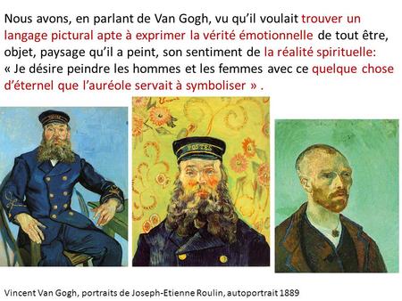 Nous avons, en parlant de Van Gogh, vu qu’il voulait trouver un langage pictural apte à exprimer la vérité émotionnelle de tout être, objet, paysage qu’il.