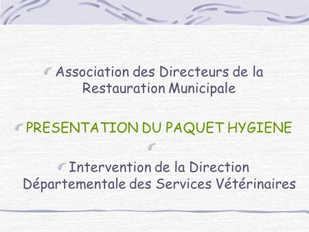 Association des Directeurs de la Restauration Municipale PRESENTATION DU PAQUET HYGIENE Intervention de la Direction Départementale des Services Vétérinaires.