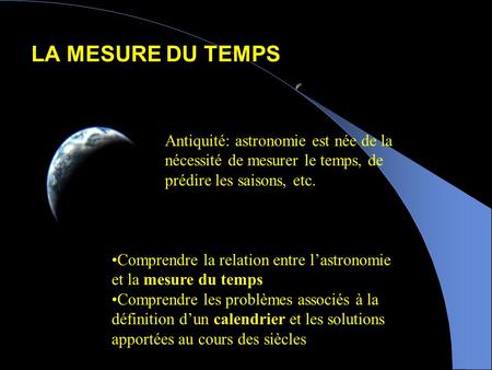 LA MESURE DU TEMPS Antiquité: astronomie est née de la nécessité de mesurer le temps, de prédire les saisons, etc. Comprendre la relation entre l’astronomie.