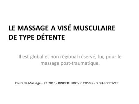 LE MASSAGE A VISÉ MUSCULAIRE DE TYPE DÉTENTE Il est global et non régional réservé, lui, pour le massage post-traumatique. Cours de Massage – K1 2013 -