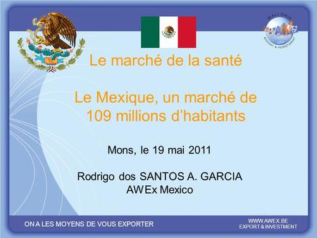 ON A LES MOYENS DE VOUS EXPORTER WWW.AWEX.BE EXPORT & INVESTMENT Mons, le 19 mai 2011 Le marche de la santé Le Mexique, un marché de 109 millions d’habitants.