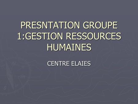 PRESNTATION GROUPE 1:GESTION RESSOURCES HUMAINES CENTRE ELAIES.